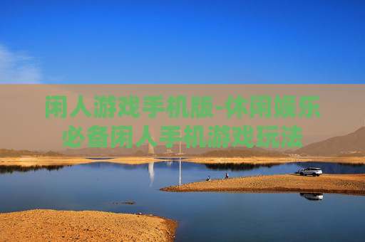 闲人游戏手机版-休闲娱乐必备闲人手机游戏玩法 闲人游戏手机版-休闲娱乐必备闲人手机游戏玩法