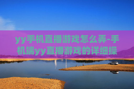 yy手机直播游戏怎么弄-手机端yy直播游戏的详细操作步骤 yy手机直播游戏怎么弄-手机端yy直播游戏的详细操作步骤