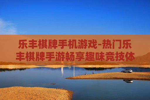 乐丰棋牌手机游戏-热门乐丰棋牌手游畅享趣味竞技体验 乐丰棋牌手机游戏-热门乐丰棋牌手游畅享趣味竞技体验
