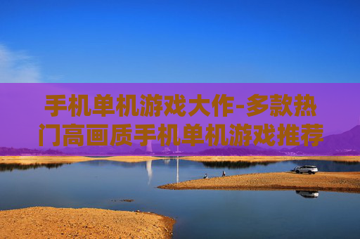 手机单机游戏大作-多款热门高画质手机单机游戏推荐