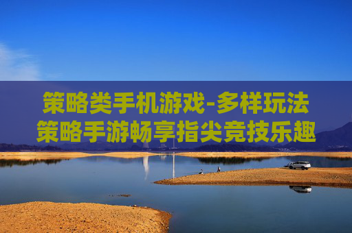 策略类手机游戏-多样玩法策略手游畅享指尖竞技乐趣 策略类手机游戏-多样玩法策略手游畅享指尖竞技乐趣