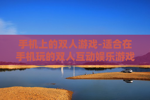 手机上的双人游戏-适合在手机玩的双人互动娱乐游戏 手机上的双人游戏-适合在手机玩的双人互动娱乐游戏
