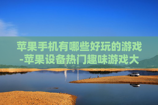 苹果手机有哪些好玩的游戏-苹果设备热门趣味游戏大盘点