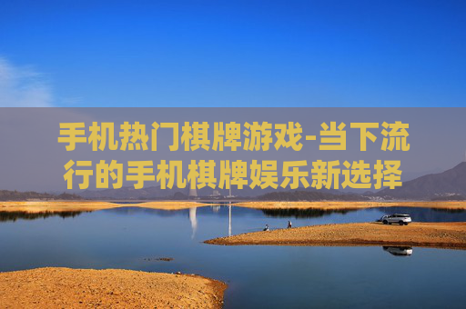 手机热门棋牌游戏-当下流行的手机棋牌娱乐新选择