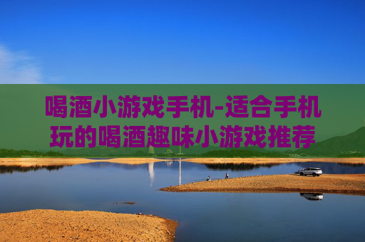 喝酒小游戏手机-适合手机玩的喝酒趣味小游戏推荐