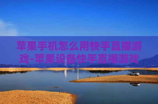 苹果手机怎么用快手直播游戏-苹果设备快手直播游戏操作全攻略 苹果手机怎么用快手直播游戏-苹果设备快手直播游戏操作全攻略