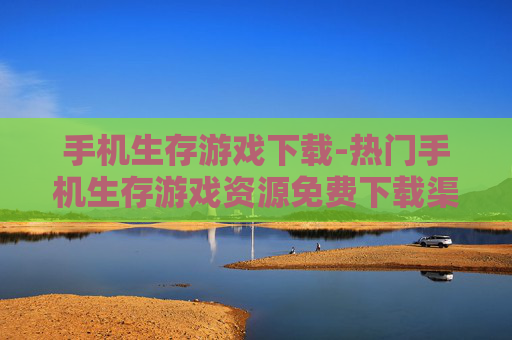 手机生存游戏下载-热门手机生存游戏资源免费下载渠道 手机生存游戏下载-热门手机生存游戏资源免费下载渠道