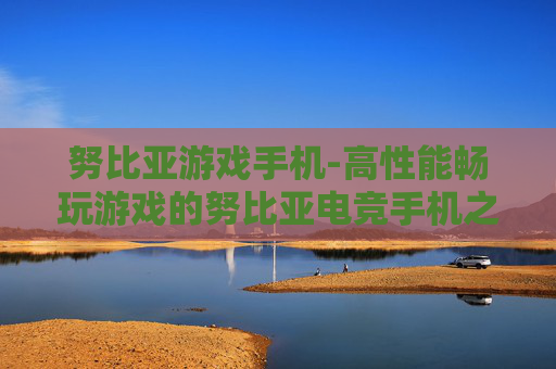 努比亚游戏手机-高性能畅玩游戏的努比亚电竞手机之选 努比亚游戏手机-高性能畅玩游戏的努比亚电竞手机之选