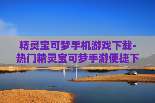 精灵宝可梦手机游戏下载-热门精灵宝可梦手游便捷下载渠道 精灵宝可梦手机游戏下载-热门精灵宝可梦手游便捷下载渠道