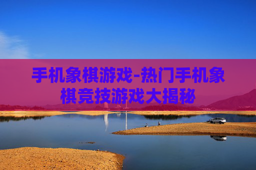 手机象棋游戏-热门手机象棋竞技游戏大揭秘 手机象棋游戏-热门手机象棋竞技游戏大揭秘