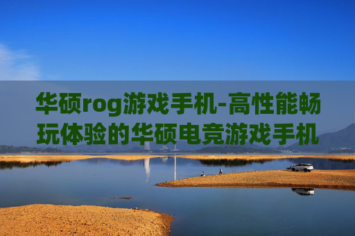 华硕rog游戏手机-高性能畅玩体验的华硕电竞游戏手机之选 华硕rog游戏手机-高性能畅玩体验的华硕电竞游戏手机之选