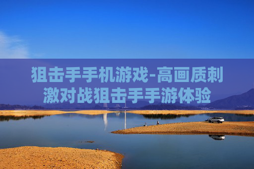 狙击手手机游戏-高画质刺激对战狙击手手游体验 狙击手手机游戏-高画质刺激对战狙击手手游体验