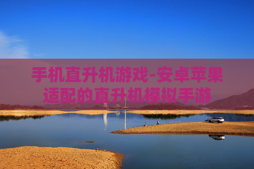 手机直升机游戏-安卓苹果适配的直升机模拟手游 手机直升机游戏-安卓苹果适配的直升机模拟手游