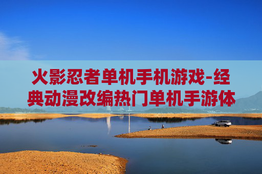 火影忍者单机手机游戏-经典动漫改编热门单机手游体验 火影忍者单机手机游戏-经典动漫改编热门单机手游体验