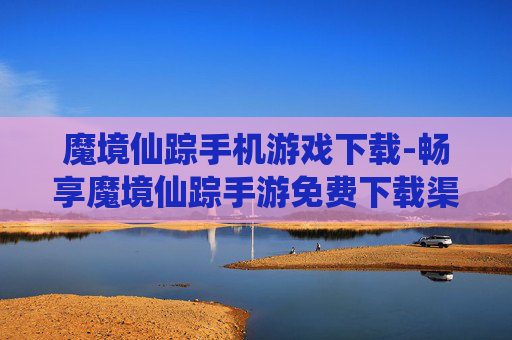 魔境仙踪手机游戏下载-畅享魔境仙踪手游免费下载渠道 魔境仙踪手机游戏下载-畅享魔境仙踪手游免费下载渠道