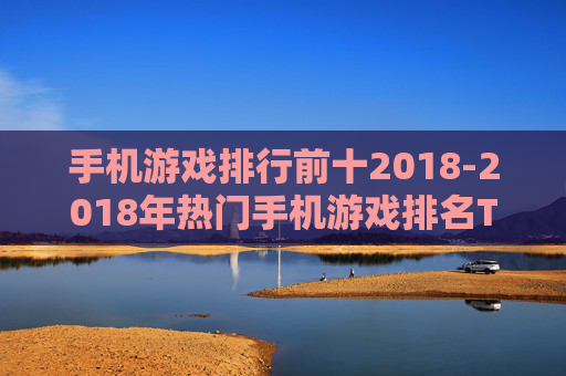 手机游戏排行前十2018-2018年热门手机游戏排名TOP10