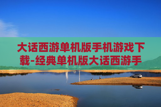 大话西游单机版手机游戏下载-经典单机版大话西游手游资源获取途径 大话西游单机版手机游戏下载-经典单机版大话西游手游资源获取途径