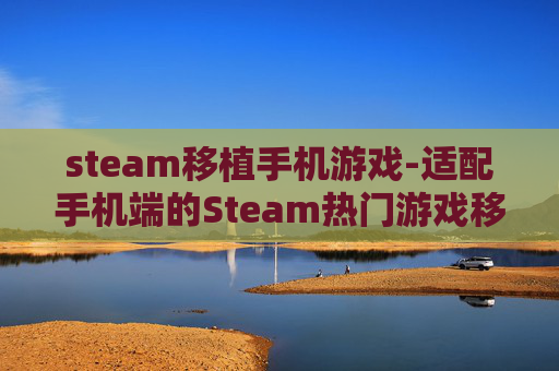 steam移植手机游戏-适配手机端的Steam热门游戏移植佳作