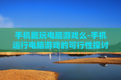手机能玩电脑游戏么-手机运行电脑游戏的可行性探讨 手机能玩电脑游戏么-手机运行电脑游戏的可行性探讨