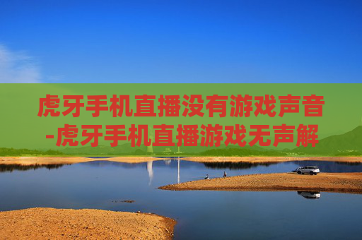 虎牙手机直播没有游戏声音-虎牙手机直播游戏无声解决办法揭秘 虎牙手机直播没有游戏声音-虎牙手机直播游戏无声解决办法揭秘