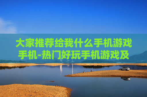 大家推荐给我什么手机游戏手机-热门好玩手机游戏及适配机型推荐