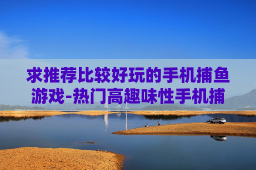 求推荐比较好玩的手机捕鱼游戏-热门高趣味性手机捕鱼游戏推荐 求推荐比较好玩的手机捕鱼游戏-热门高趣味性手机捕鱼游戏推荐