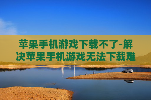 苹果手机游戏下载不了-解决苹果手机游戏无法下载难题 苹果手机游戏下载不了-解决苹果手机游戏无法下载难题