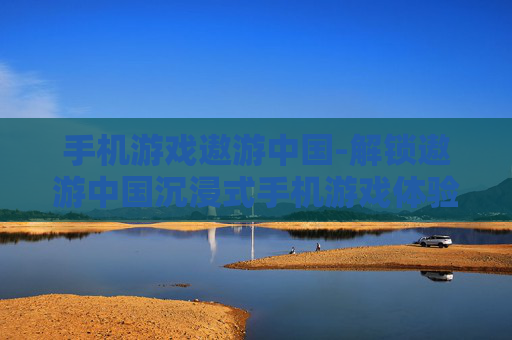 手机游戏遨游中国-解锁遨游中国沉浸式手机游戏体验