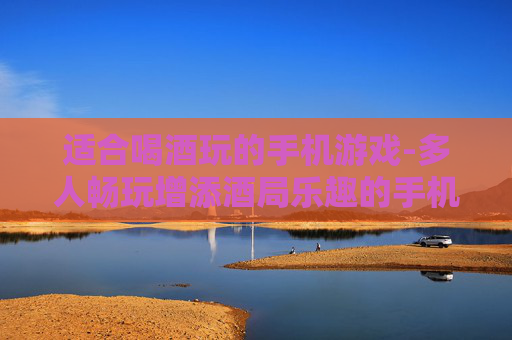 适合喝酒玩的手机游戏-多人畅玩增添酒局乐趣的手机游戏 适合喝酒玩的手机游戏-多人畅玩增添酒局乐趣的手机游戏