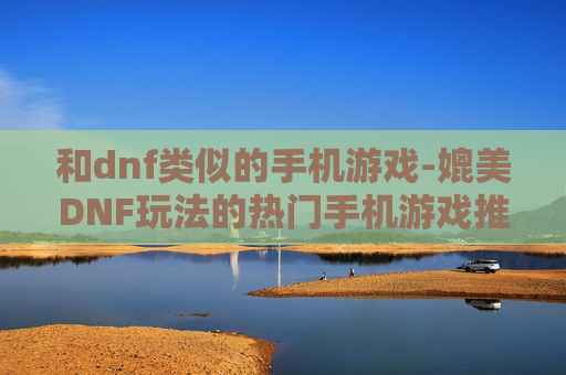 和dnf类似的手机游戏-媲美DNF玩法的热门手机游戏推荐 和dnf类似的手机游戏-媲美DNF玩法的热门手机游戏推荐