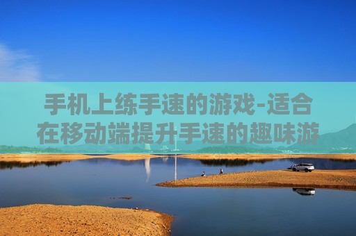 手机上练手速的游戏-适合在移动端提升手速的趣味游戏 手机上练手速的游戏-适合在移动端提升手速的趣味游戏