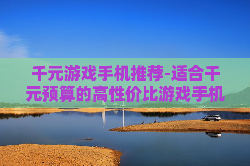 千元游戏手机推荐-适合千元预算的高性价比游戏手机甄选 千元游戏手机推荐-适合千元预算的高性价比游戏手机甄选
