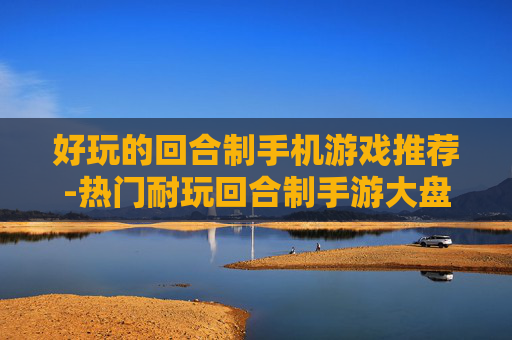 好玩的回合制手机游戏推荐-热门耐玩回合制手游大盘点