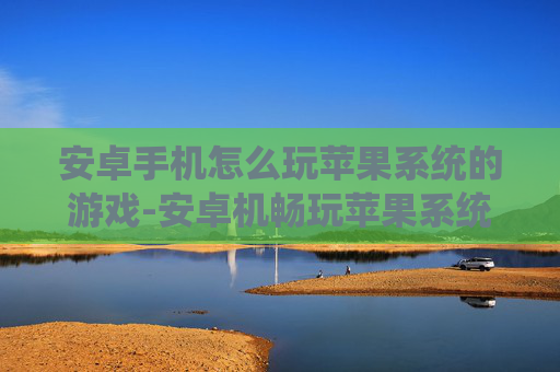 安卓手机怎么玩苹果系统的游戏-安卓机畅玩苹果系统游戏的实用方法 安卓手机怎么玩苹果系统的游戏-安卓机畅玩苹果系统游戏的实用方法
