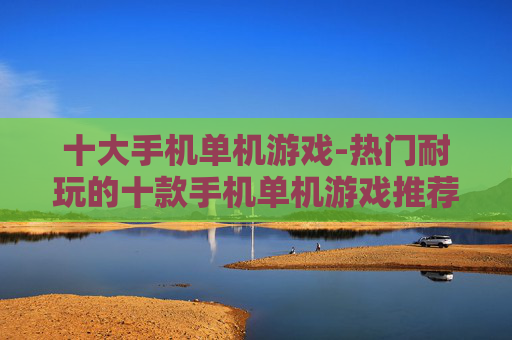 十大手机单机游戏-热门耐玩的十款手机单机游戏推荐 十大手机单机游戏-热门耐玩的十款手机单机游戏推荐