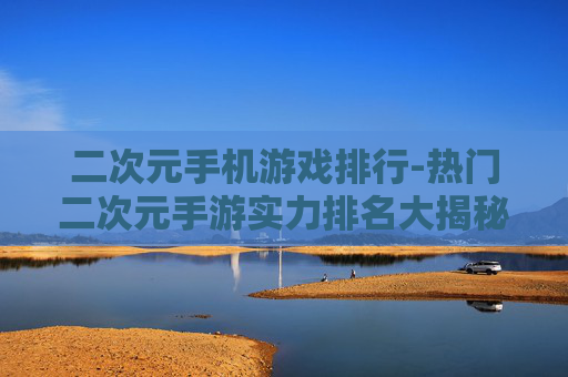 二次元手机游戏排行-热门二次元手游实力排名大揭秘 二次元手机游戏排行-热门二次元手游实力排名大揭秘