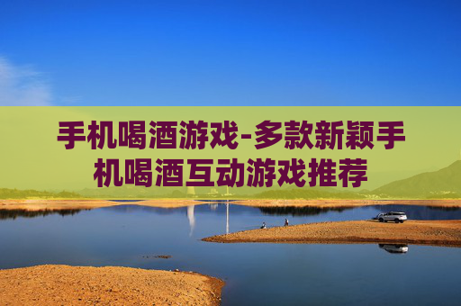 手机喝酒游戏-多款新颖手机喝酒互动游戏推荐 手机喝酒游戏-多款新颖手机喝酒互动游戏推荐