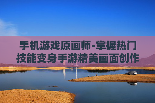 手机游戏原画师-掌握热门技能变身手游精美画面创作者