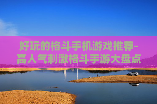 好玩的格斗手机游戏推荐-高人气刺激格斗手游大盘点 好玩的格斗手机游戏推荐-高人气刺激格斗手游大盘点