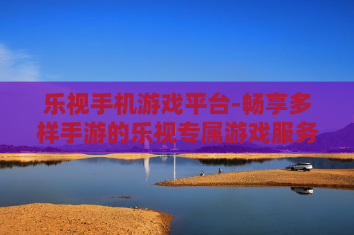 乐视手机游戏平台-畅享多样手游的乐视专属游戏服务平台
