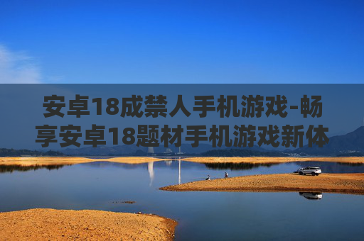 安卓18成禁人手机游戏-畅享安卓18题材手机游戏新体验