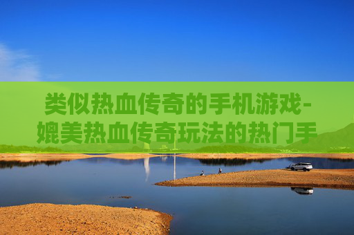 类似热血传奇的手机游戏-媲美热血传奇玩法的热门手游推荐 类似热血传奇的手机游戏-媲美热血传奇玩法的热门手游推荐
