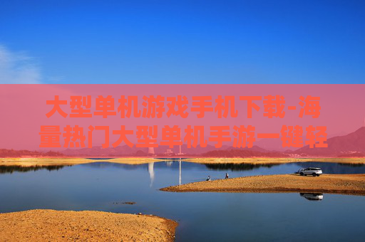大型单机游戏手机下载-海量热门大型单机手游一键轻松下载 大型单机游戏手机下载-海量热门大型单机手游一键轻松下载
