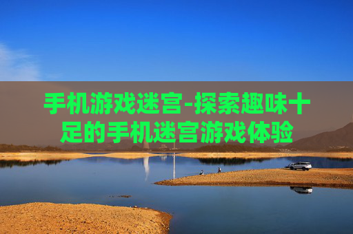 手机游戏迷宫-探索趣味十足的手机迷宫游戏体验 手机游戏迷宫-探索趣味十足的手机迷宫游戏体验