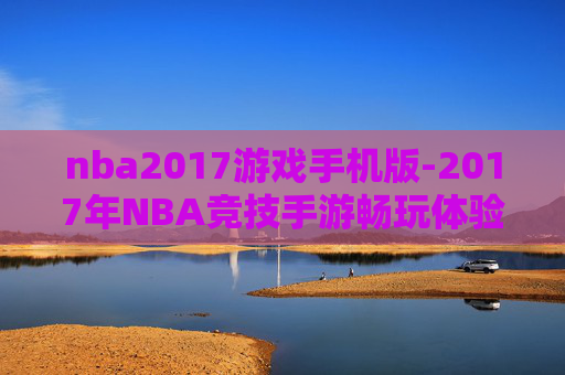 nba2017游戏手机版-2017年NBA竞技手游畅玩体验 nba2017游戏手机版-2017年NBA竞技手游畅玩体验