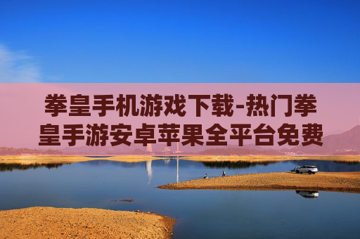 拳皇手机游戏下载-热门拳皇手游安卓苹果全平台免费下 拳皇手机游戏下载-热门拳皇手游安卓苹果全平台免费下
