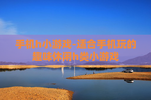手机h小游戏-适合手机玩的趣味休闲h类小游戏 手机h小游戏-适合手机玩的趣味休闲h类小游戏