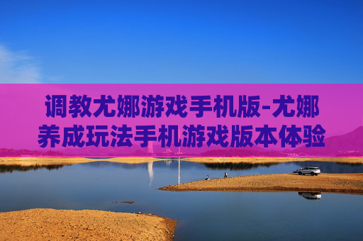 调教尤娜游戏手机版-尤娜养成玩法手机游戏版本体验 调教尤娜游戏手机版-尤娜养成玩法手机游戏版本体验