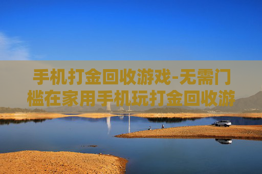 手机打金回收游戏-无需门槛在家用手机玩打金回收游戏项目 手机打金回收游戏-无需门槛在家用手机玩打金回收游戏项目