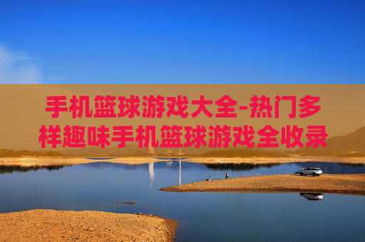 手机篮球游戏大全-热门多样趣味手机篮球游戏全收录 手机篮球游戏大全-热门多样趣味手机篮球游戏全收录